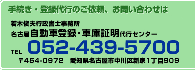 手続き･登録代行のご依頼、お問い合わせは若木俊夫行政書士事務所、名古屋自動車登録･車庫証明代行センターへ。TEL052-439-5700、〒454-0972愛知県名古屋市中川区新家1-909